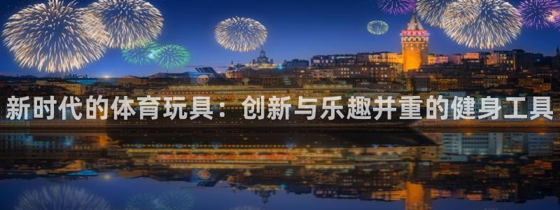 千亿国际官网下载招商电话号码查询：新时代的体育玩具：