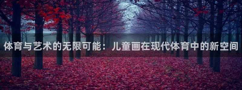 千亿国际官网下载平台是正规平台吗：体育与艺术的无限可