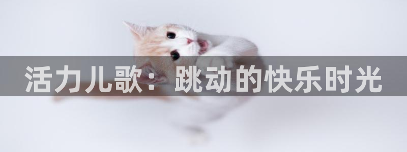 千亿国际官网下载招商电话号码查询：活力儿歌：跳动的快