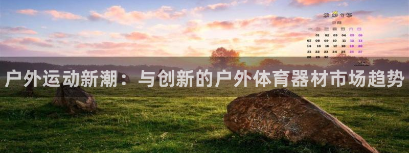 千亿国际官网下载平台是正规平台吗安全吗：户外运动新潮