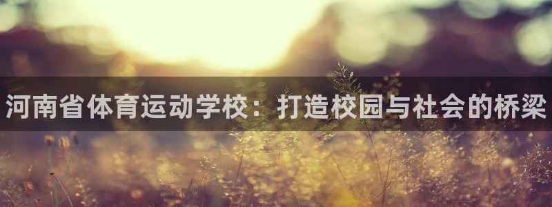千亿国际官网下载平台：河南省体育运动学校：打造校园与