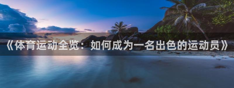千亿国际官网下载招商电话号码：《体育运动全览：如何成为一名出