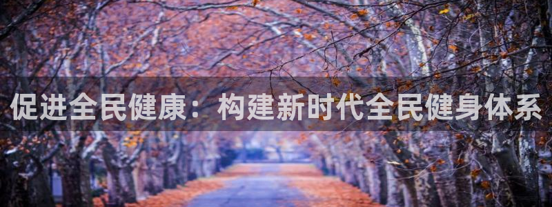 千亿国际官网下载平台注册流程图：促进全民健康：构建新时代全民