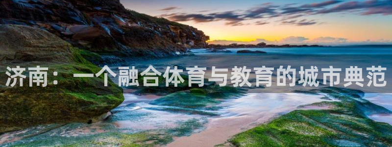千亿国际官网下载平台是正规平台吗安全吗：济南：一个融合体育与