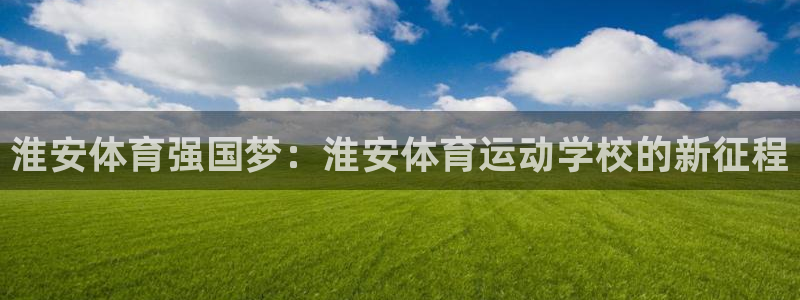 千亿国际官网下载平台注册要钱吗安全吗：淮安体育强国梦：淮安体