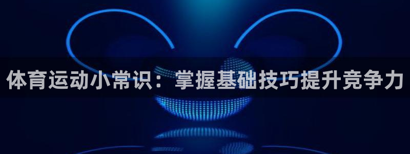 千亿国际官方正版app官方：体育运动小常识：掌握基础