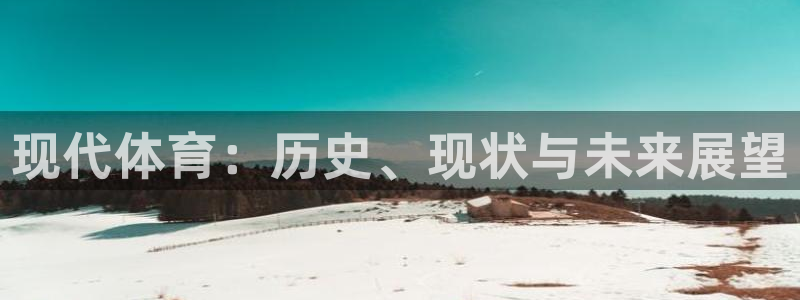 千亿国际官网下载平台注册要钱吗：现代体育：历史、现状