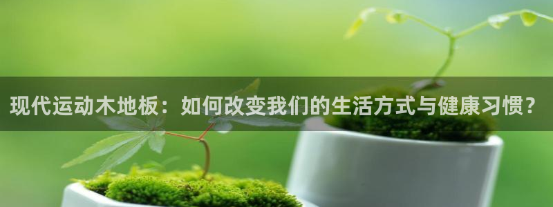 千亿国际官网下载招商电话号码查询：现代运动木地板：如何改变我