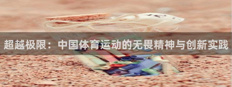 千亿国际官网下载是干嘛的公司：超越极限：中国体育运动的无畏精