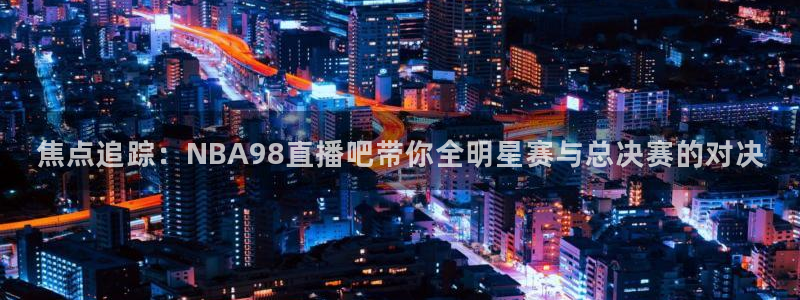 咪咕视频新版：焦点追踪：NBA98直播吧带你全明星赛与总决赛的对决