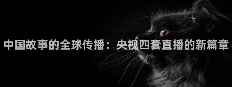 咪咕直播体育在线观看：中国故事的全球传播：央视四套直播的新篇章