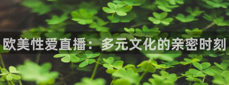 咪咕视频体育直播免费观看：欧美性爱直播：多元文化的亲密时刻