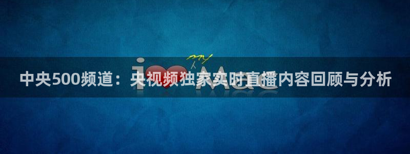 咪咕体育免费直播在线观看：中央500频道：央视频独家实时直播内容回顾与分析