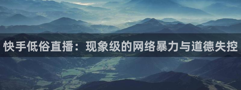 免费下载咪咕体育直播app：快手低俗直播：现象级的网络暴力与道德失控
